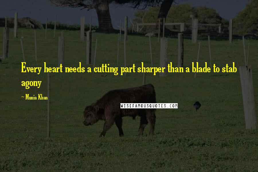 Munia Khan Quotes: Every heart needs a cutting part sharper than a blade to stab agony