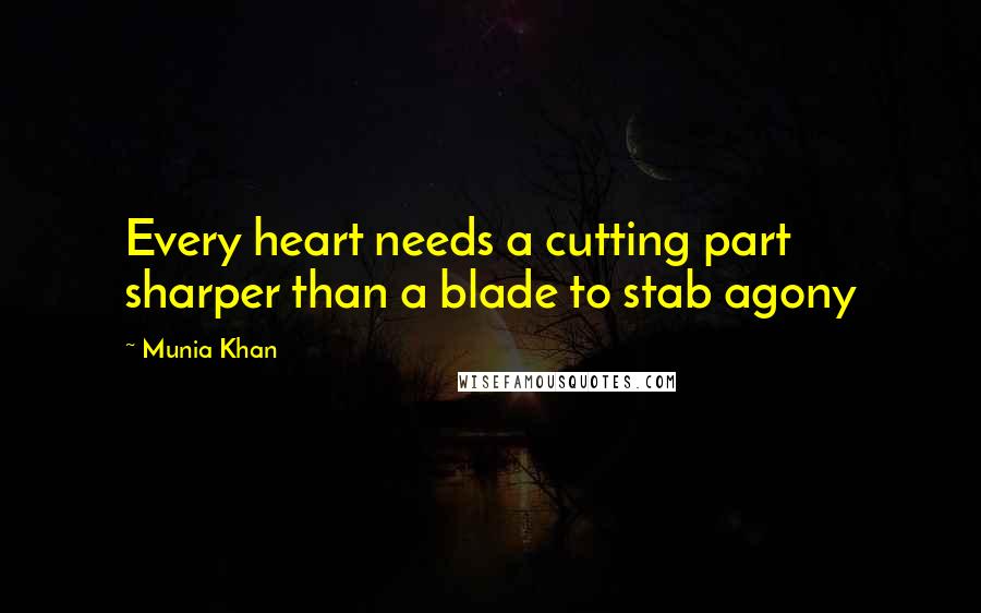 Munia Khan Quotes: Every heart needs a cutting part sharper than a blade to stab agony