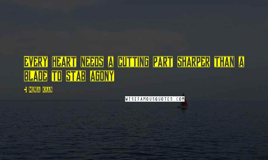 Munia Khan Quotes: Every heart needs a cutting part sharper than a blade to stab agony