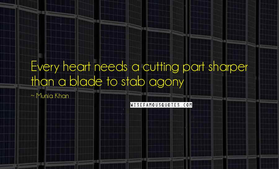 Munia Khan Quotes: Every heart needs a cutting part sharper than a blade to stab agony