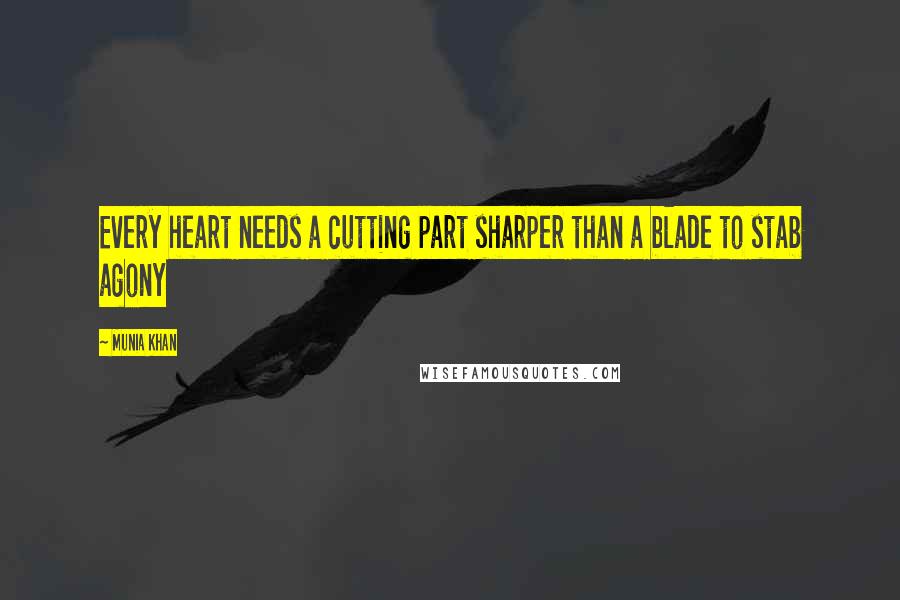 Munia Khan Quotes: Every heart needs a cutting part sharper than a blade to stab agony