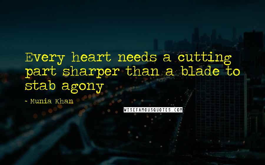 Munia Khan Quotes: Every heart needs a cutting part sharper than a blade to stab agony