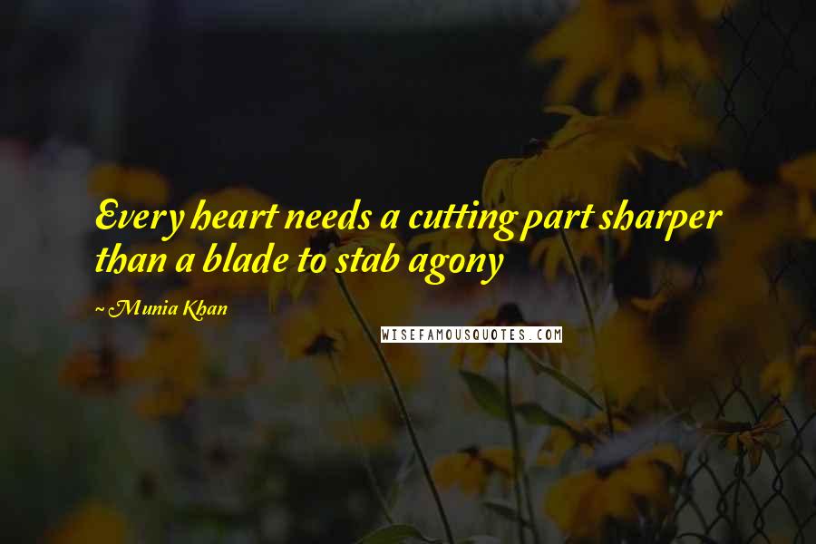 Munia Khan Quotes: Every heart needs a cutting part sharper than a blade to stab agony