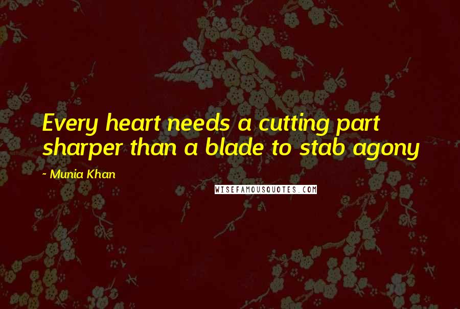 Munia Khan Quotes: Every heart needs a cutting part sharper than a blade to stab agony