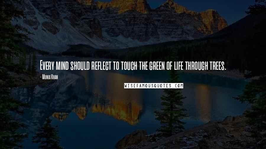 Munia Khan Quotes: Every mind should reflect to touch the green of life through trees.