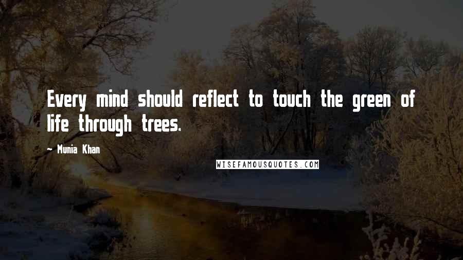 Munia Khan Quotes: Every mind should reflect to touch the green of life through trees.
