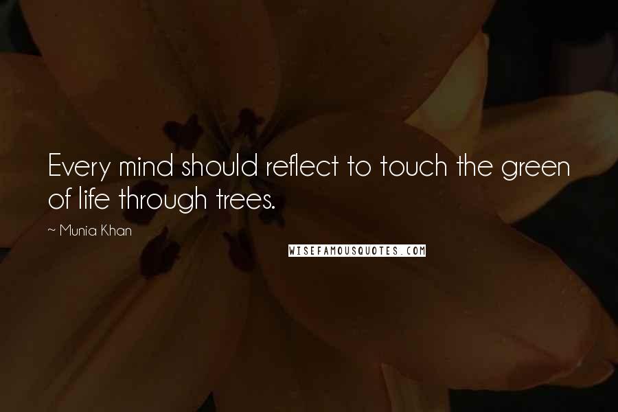 Munia Khan Quotes: Every mind should reflect to touch the green of life through trees.