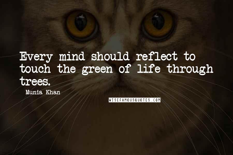 Munia Khan Quotes: Every mind should reflect to touch the green of life through trees.