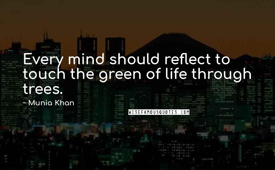 Munia Khan Quotes: Every mind should reflect to touch the green of life through trees.