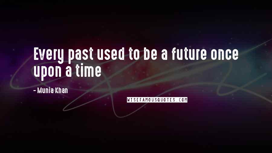 Munia Khan Quotes: Every past used to be a future once upon a time