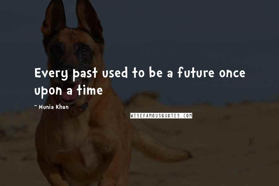 Munia Khan Quotes: Every past used to be a future once upon a time