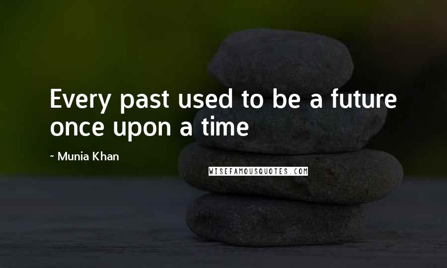 Munia Khan Quotes: Every past used to be a future once upon a time