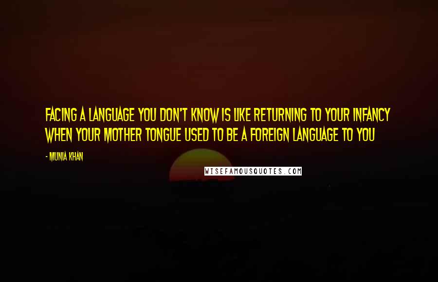 Munia Khan Quotes: Facing a language you don't know is like returning to your infancy when your mother tongue used to be a foreign language to you