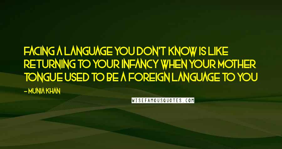 Munia Khan Quotes: Facing a language you don't know is like returning to your infancy when your mother tongue used to be a foreign language to you