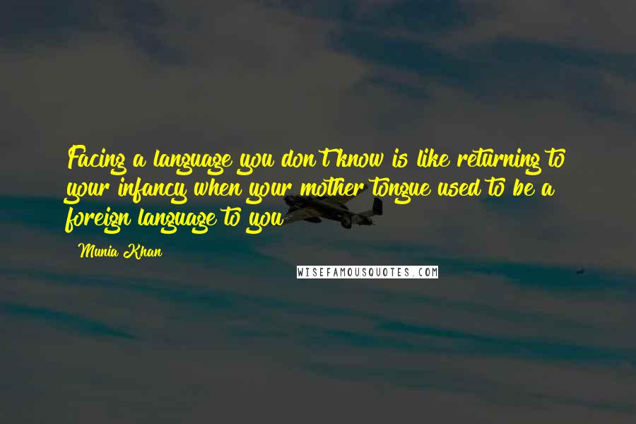 Munia Khan Quotes: Facing a language you don't know is like returning to your infancy when your mother tongue used to be a foreign language to you