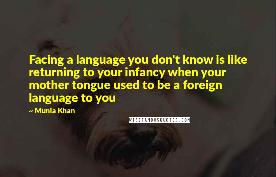 Munia Khan Quotes: Facing a language you don't know is like returning to your infancy when your mother tongue used to be a foreign language to you