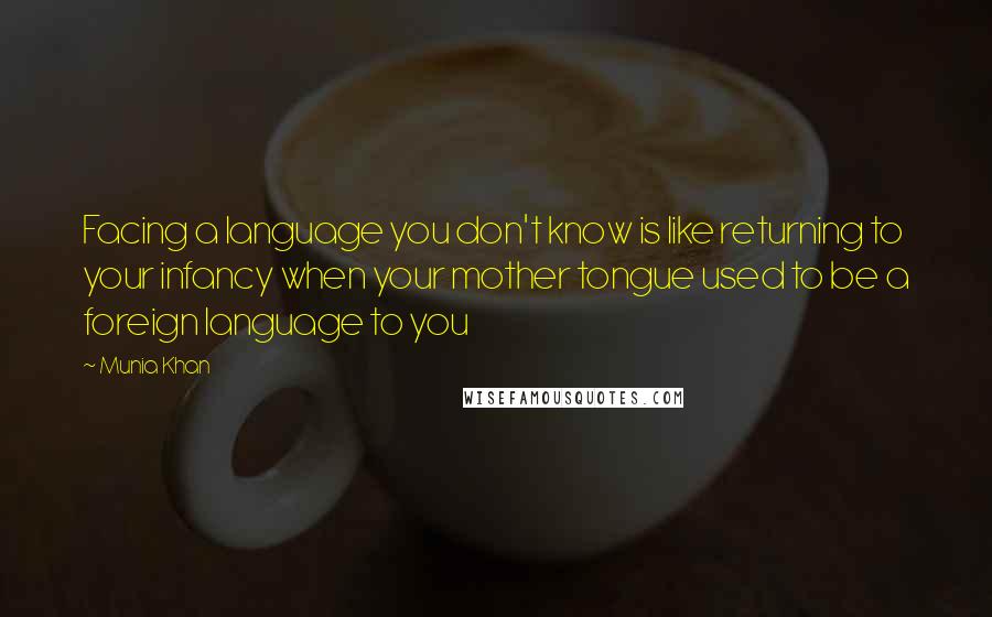 Munia Khan Quotes: Facing a language you don't know is like returning to your infancy when your mother tongue used to be a foreign language to you