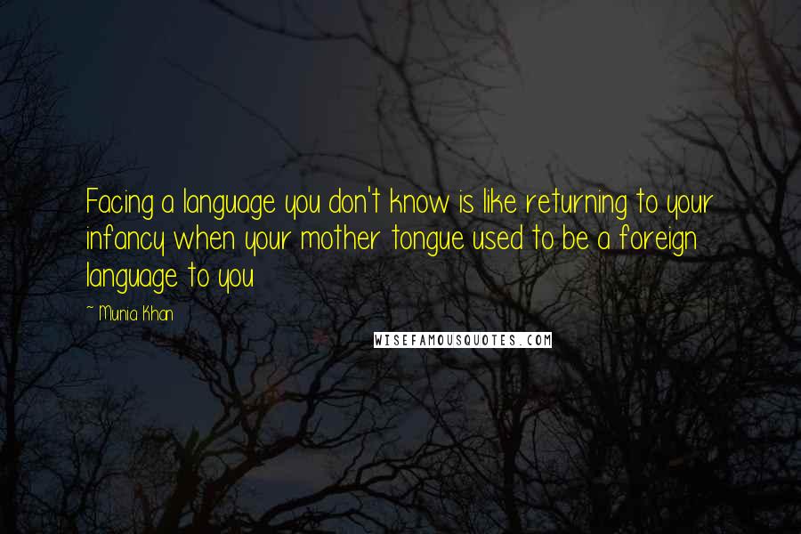 Munia Khan Quotes: Facing a language you don't know is like returning to your infancy when your mother tongue used to be a foreign language to you