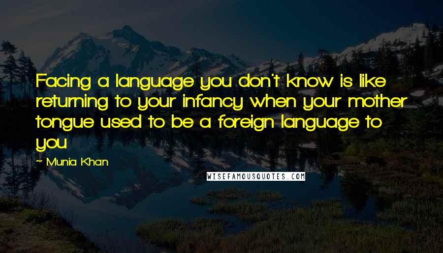 Munia Khan Quotes: Facing a language you don't know is like returning to your infancy when your mother tongue used to be a foreign language to you