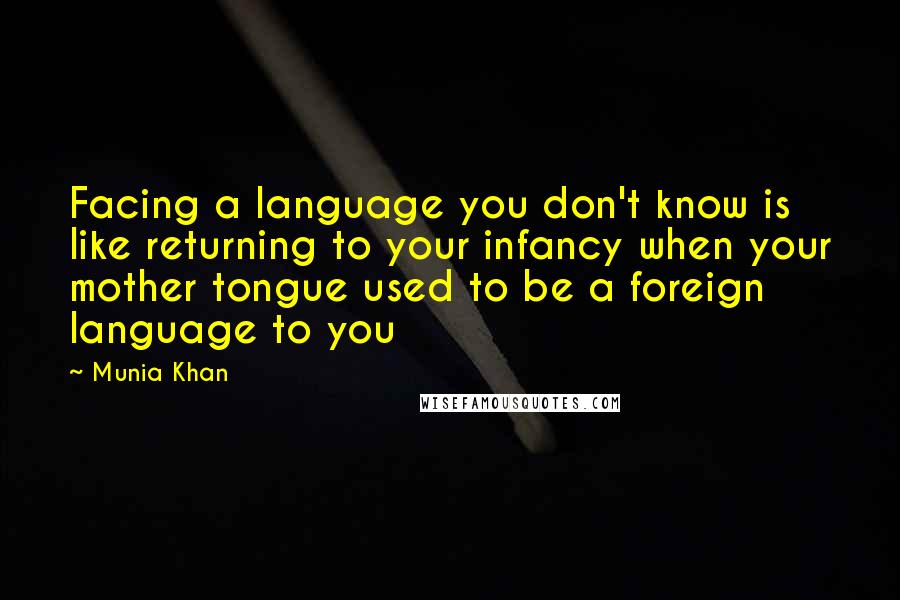 Munia Khan Quotes: Facing a language you don't know is like returning to your infancy when your mother tongue used to be a foreign language to you