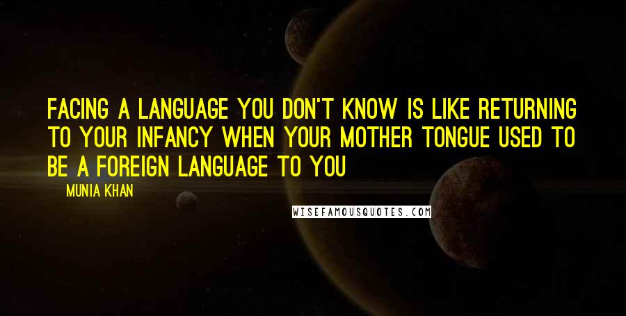 Munia Khan Quotes: Facing a language you don't know is like returning to your infancy when your mother tongue used to be a foreign language to you