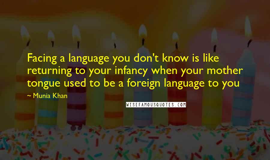 Munia Khan Quotes: Facing a language you don't know is like returning to your infancy when your mother tongue used to be a foreign language to you