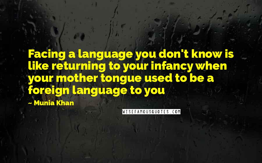 Munia Khan Quotes: Facing a language you don't know is like returning to your infancy when your mother tongue used to be a foreign language to you