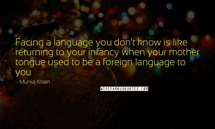 Munia Khan Quotes: Facing a language you don't know is like returning to your infancy when your mother tongue used to be a foreign language to you