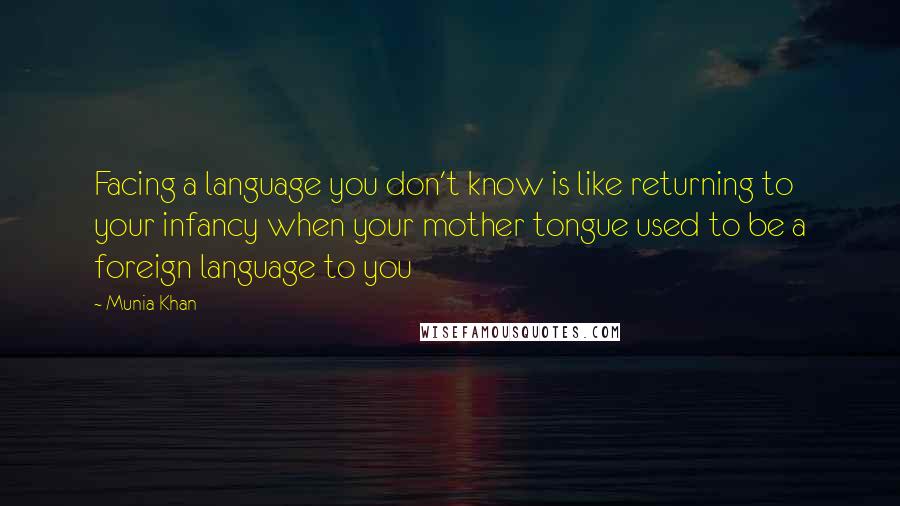 Munia Khan Quotes: Facing a language you don't know is like returning to your infancy when your mother tongue used to be a foreign language to you
