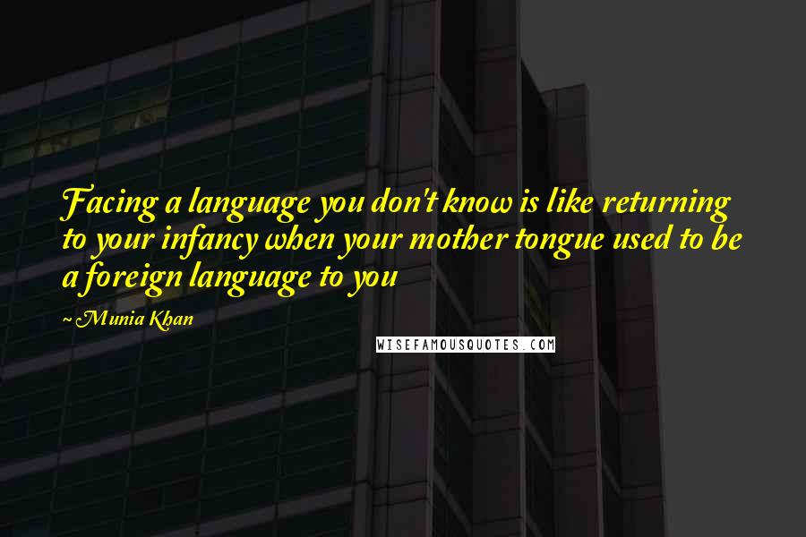 Munia Khan Quotes: Facing a language you don't know is like returning to your infancy when your mother tongue used to be a foreign language to you