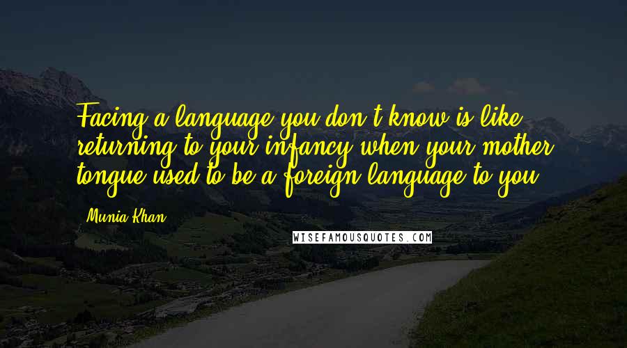 Munia Khan Quotes: Facing a language you don't know is like returning to your infancy when your mother tongue used to be a foreign language to you