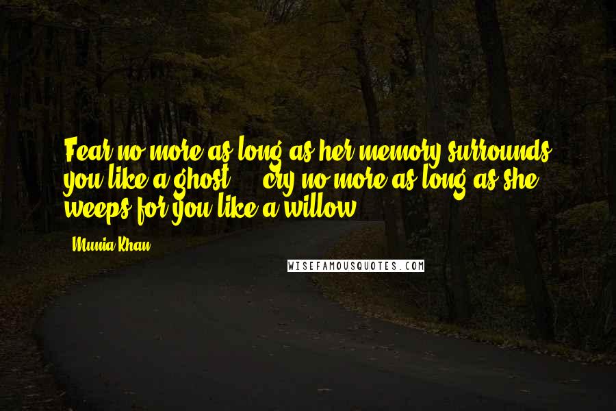 Munia Khan Quotes: Fear no more as long as her memory surrounds you like a ghost ... cry no more as long as she weeps for you like a willow.