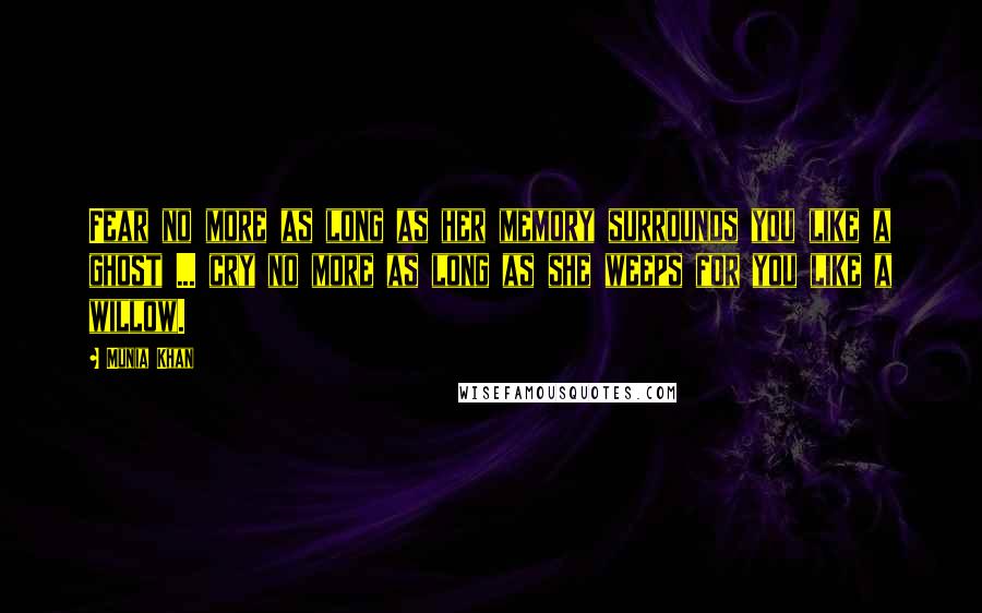 Munia Khan Quotes: Fear no more as long as her memory surrounds you like a ghost ... cry no more as long as she weeps for you like a willow.