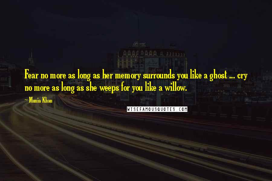 Munia Khan Quotes: Fear no more as long as her memory surrounds you like a ghost ... cry no more as long as she weeps for you like a willow.