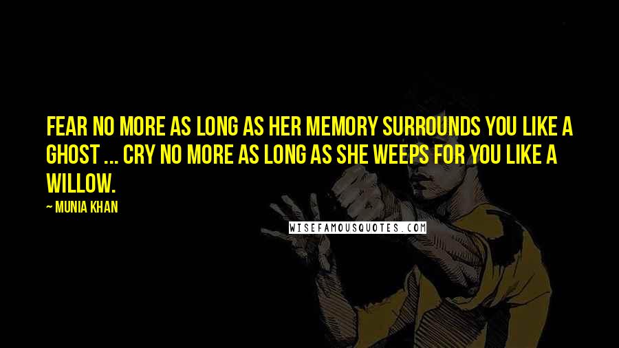 Munia Khan Quotes: Fear no more as long as her memory surrounds you like a ghost ... cry no more as long as she weeps for you like a willow.