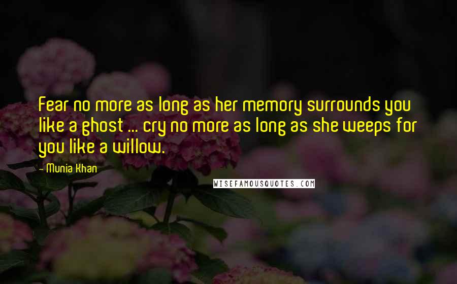 Munia Khan Quotes: Fear no more as long as her memory surrounds you like a ghost ... cry no more as long as she weeps for you like a willow.