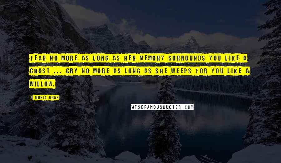 Munia Khan Quotes: Fear no more as long as her memory surrounds you like a ghost ... cry no more as long as she weeps for you like a willow.