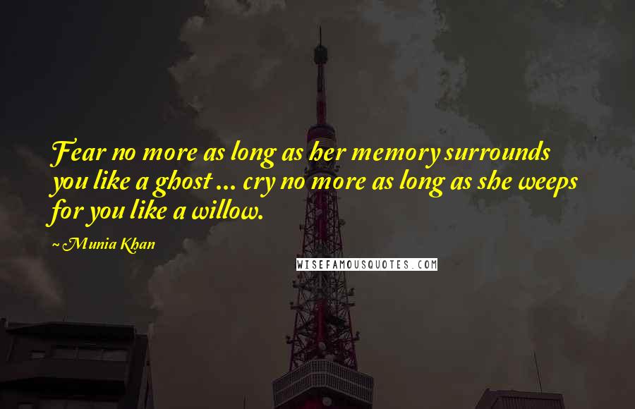 Munia Khan Quotes: Fear no more as long as her memory surrounds you like a ghost ... cry no more as long as she weeps for you like a willow.
