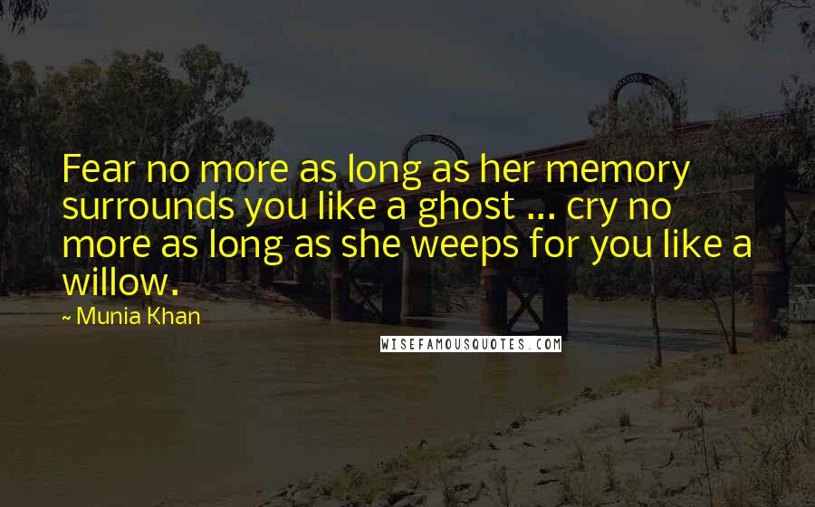 Munia Khan Quotes: Fear no more as long as her memory surrounds you like a ghost ... cry no more as long as she weeps for you like a willow.