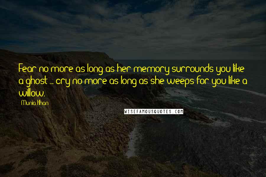 Munia Khan Quotes: Fear no more as long as her memory surrounds you like a ghost ... cry no more as long as she weeps for you like a willow.