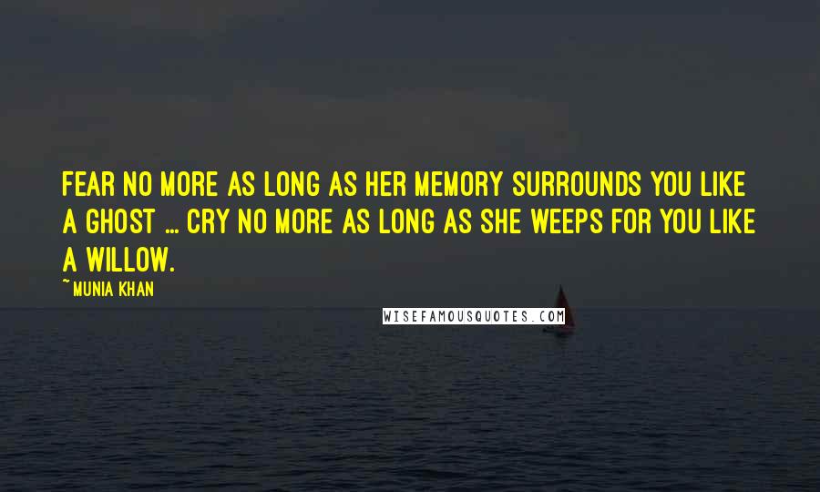 Munia Khan Quotes: Fear no more as long as her memory surrounds you like a ghost ... cry no more as long as she weeps for you like a willow.