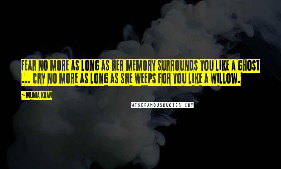 Munia Khan Quotes: Fear no more as long as her memory surrounds you like a ghost ... cry no more as long as she weeps for you like a willow.