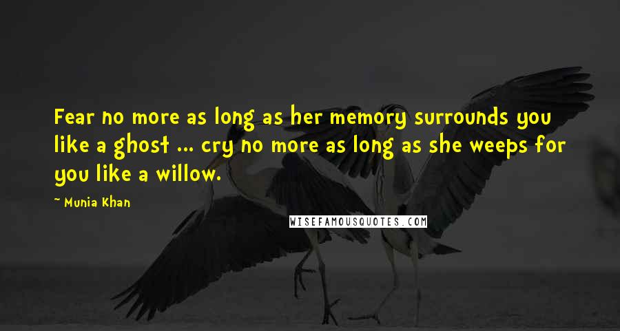 Munia Khan Quotes: Fear no more as long as her memory surrounds you like a ghost ... cry no more as long as she weeps for you like a willow.