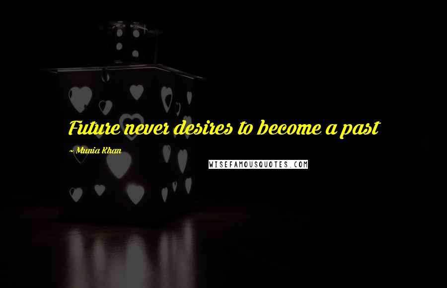 Munia Khan Quotes: Future never desires to become a past