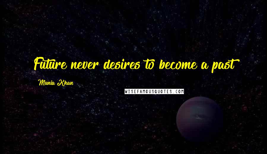 Munia Khan Quotes: Future never desires to become a past