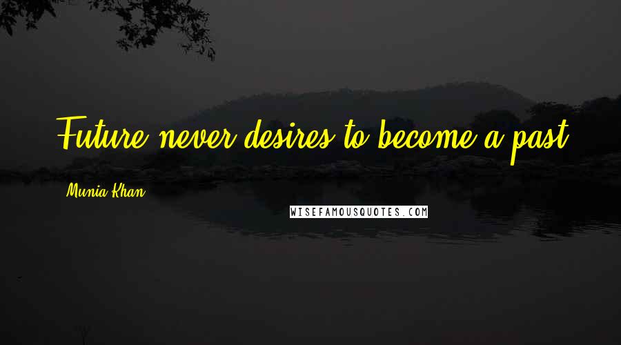 Munia Khan Quotes: Future never desires to become a past