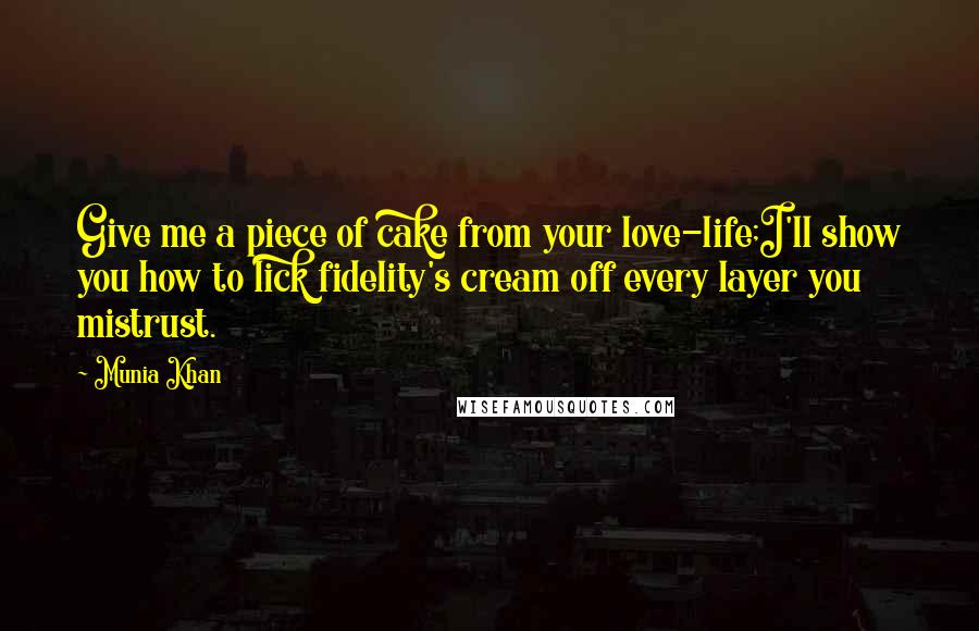 Munia Khan Quotes: Give me a piece of cake from your love-life;I'll show you how to lick fidelity's cream off every layer you mistrust.