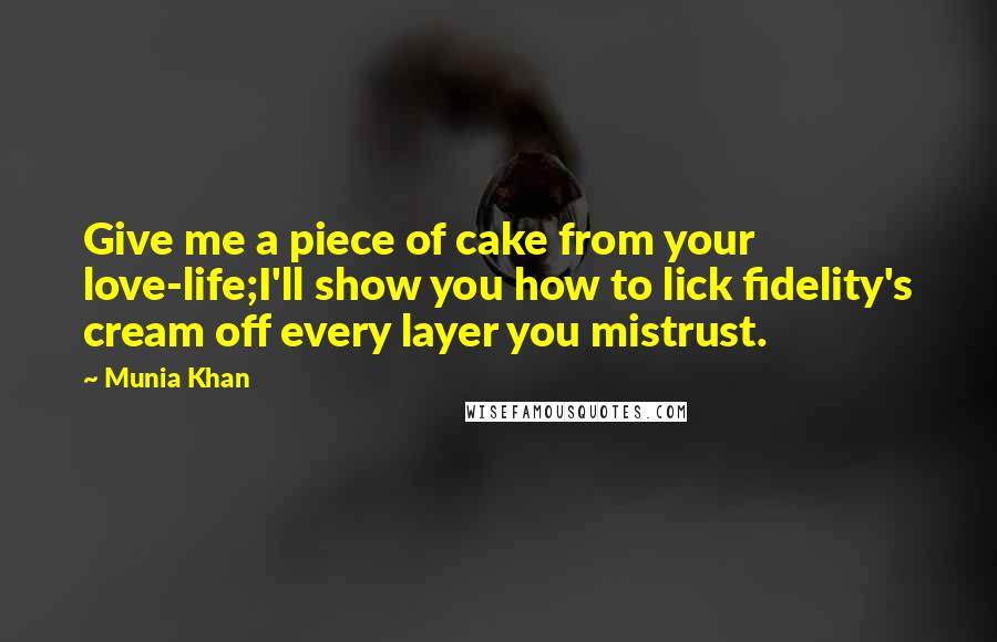 Munia Khan Quotes: Give me a piece of cake from your love-life;I'll show you how to lick fidelity's cream off every layer you mistrust.
