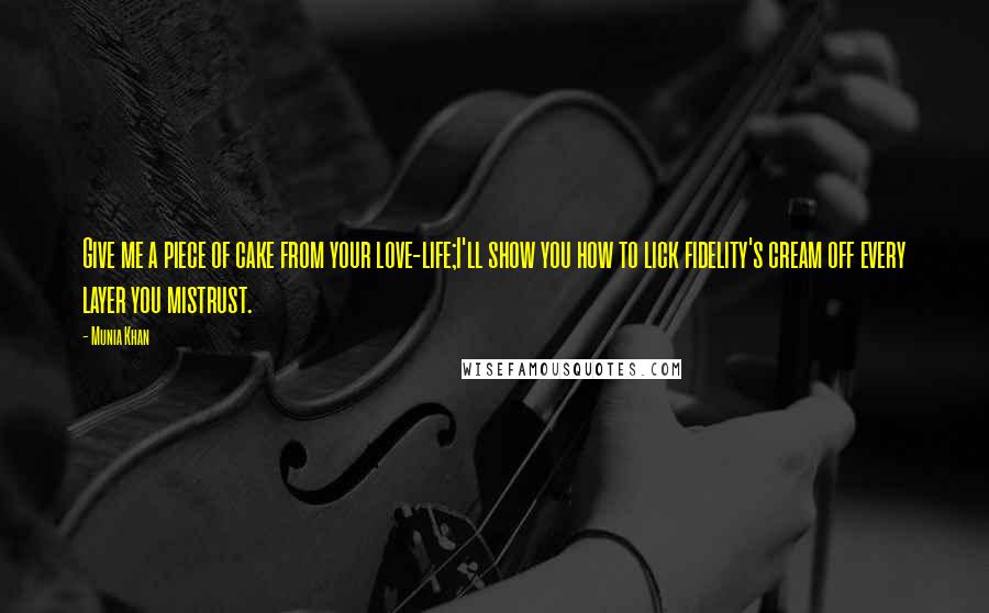 Munia Khan Quotes: Give me a piece of cake from your love-life;I'll show you how to lick fidelity's cream off every layer you mistrust.