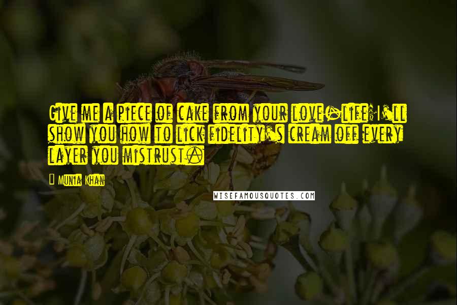 Munia Khan Quotes: Give me a piece of cake from your love-life;I'll show you how to lick fidelity's cream off every layer you mistrust.